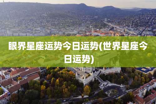 眼界星座运势今日运势(世界星座今日运势)