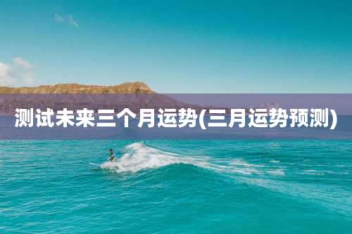 测试未来三个月运势(三月运势预测)