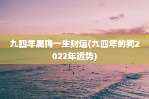 九四年属狗一生财运(九四年的狗2022年运势)
