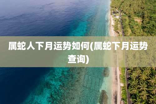 属蛇人下月运势如何(属蛇下月运势查询)