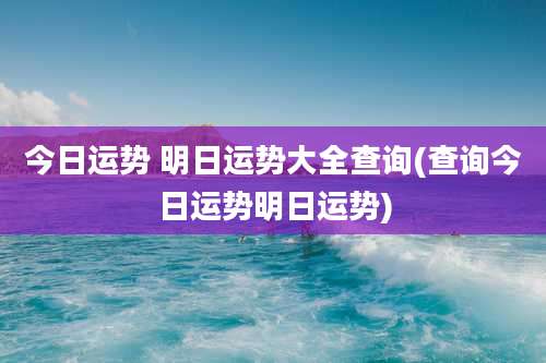 今日运势 明日运势大全查询(查询今日运势明日运势)