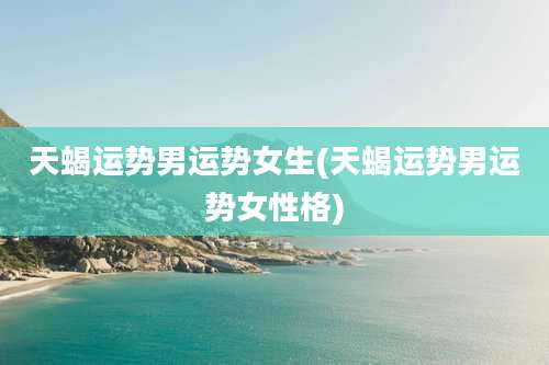 天蝎运势男运势女生(天蝎运势男运势女性格)