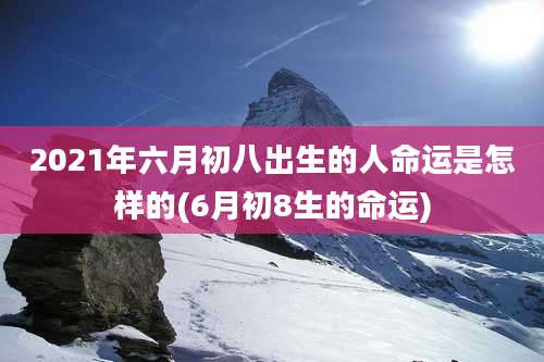 2021年六月初八出生的人命运是怎样的(6月初8生的命运)