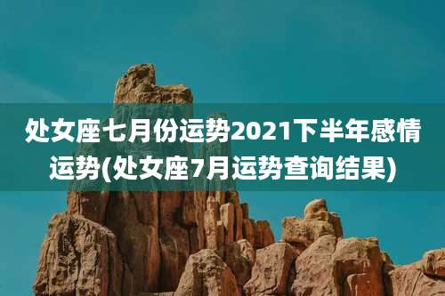 处女座七月份运势2021下半年感情运势(处女座7月运势查询结果)