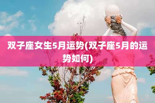 双子座女生5月运势(双子座5月的运势如何)