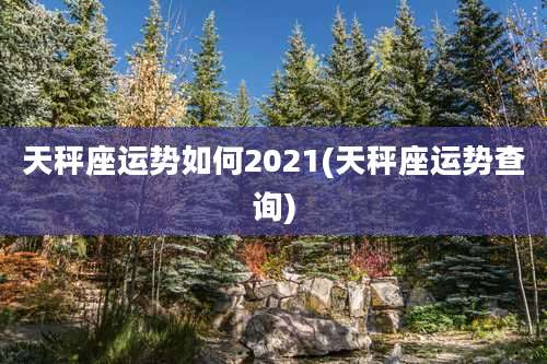 天秤座运势如何2021(天秤座运势查询)