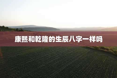 康熙和乾隆的生辰八字一样吗