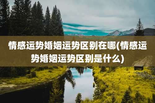 情感运势婚姻运势区别在哪(情感运势婚姻运势区别是什么)