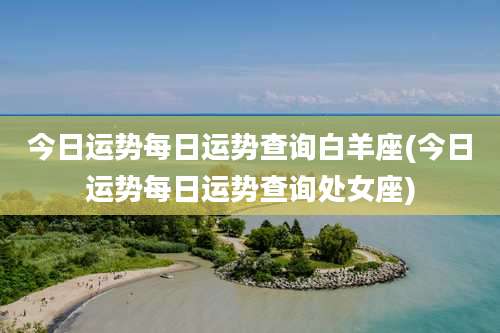 今日运势每日运势查询白羊座(今日运势每日运势查询处女座)