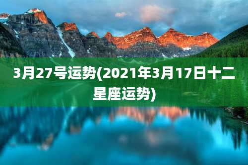 3月27号运势(2021年3月17日十二星座运势)