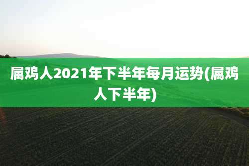 属鸡人2021年下半年每月运势(属鸡人下半年)