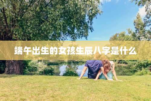 端午出生的女孩生辰八字是什么
