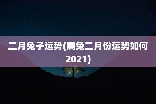 二月兔子运势(属兔二月份运势如何2021)