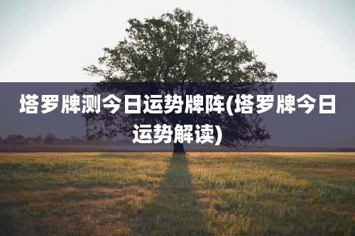 塔罗牌测今日运势牌阵(塔罗牌今日运势解读)