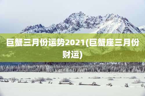 巨蟹三月份运势2021(巨蟹座三月份财运)