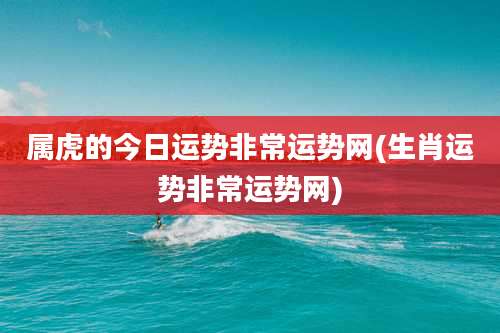 属虎的今日运势非常运势网(生肖运势非常运势网)