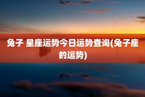 兔子 星座运势今日运势查询(兔子座的运势)