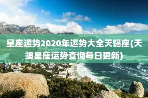 星座运势2020年运势大全天蝎座(天蝎星座运势查询每日更新)