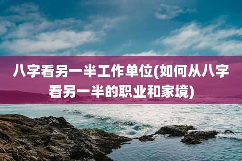 八字看另一半工作单位(如何从八字看另一半的职业和家境)
