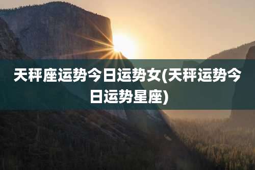 天秤座运势今日运势女(天秤运势今日运势星座)