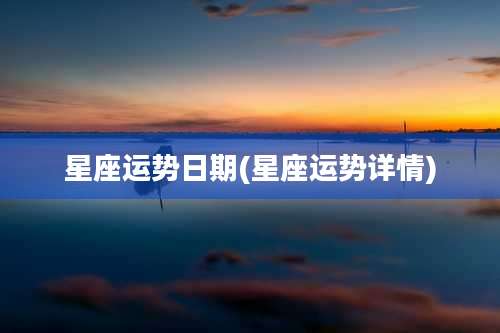 星座运势日期(星座运势详情)