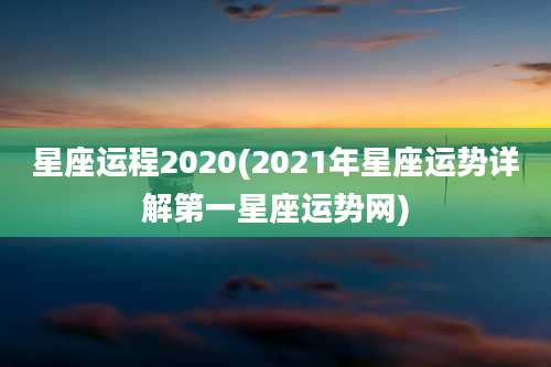 星座运程2020(2021年星座运势详解第一星座运势网)
