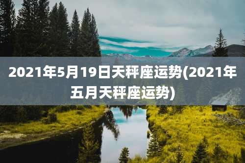 2021年5月19日天秤座运势(2021年五月天秤座运势)