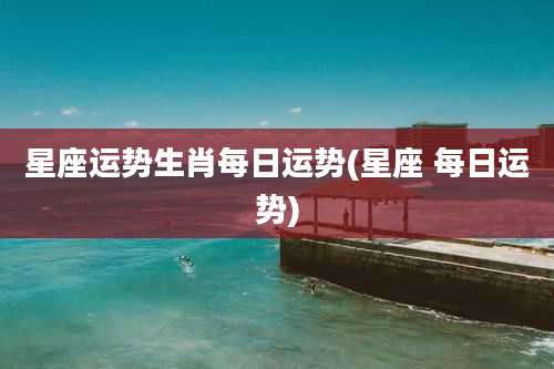 星座运势生肖每日运势(星座 每日运势)