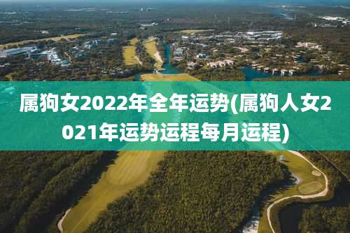 属狗女2022年全年运势(属狗人女2021年运势运程每月运程)
