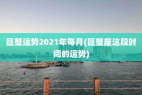 巨蟹运势2021年每月(巨蟹座这段时间的运势)