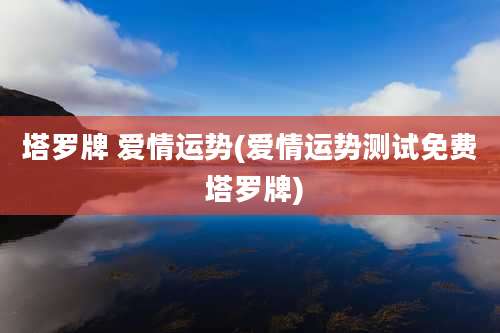 塔罗牌 爱情运势(爱情运势测试免费 塔罗牌)