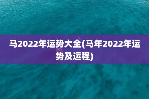 马2022年运势大全(马年2022年运势及运程)