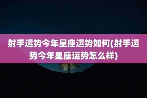 射手运势今年星座运势如何(射手运势今年星座运势怎么样)