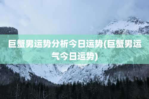 巨蟹男运势分析今日运势(巨蟹男运气今日运势)