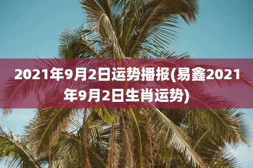 2021年9月2日运势播报(易鑫2021年9月2日生肖运势)