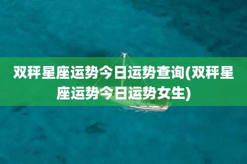 双秤星座运势今日运势查询(双秤星座运势今日运势女生)