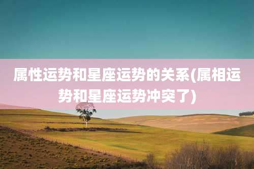 属性运势和星座运势的关系(属相运势和星座运势冲突了)