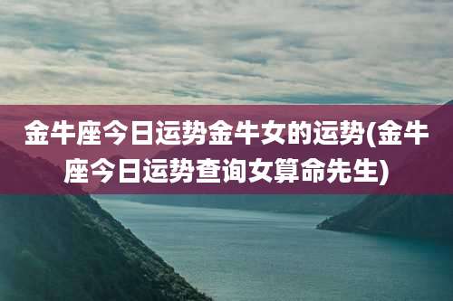 金牛座今日运势金牛女的运势(金牛座今日运势查询女算命先生)