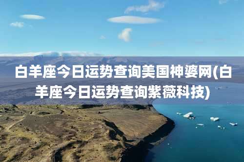 白羊座今日运势查询美国神婆网(白羊座今日运势查询紫薇科技)