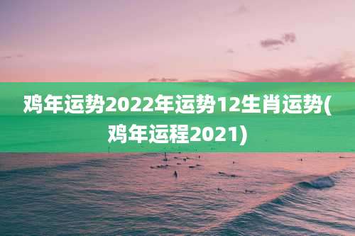 鸡年运势2022年运势12生肖运势(鸡年运程2021)