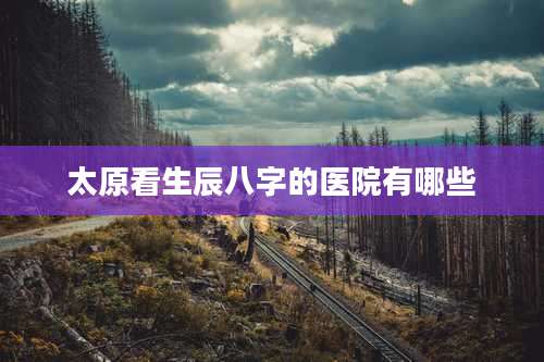 太原看生辰八字的医院有哪些