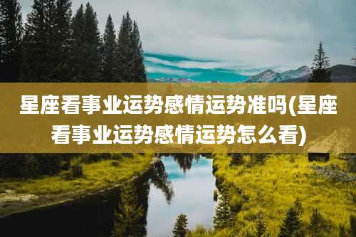 星座看事业运势感情运势准吗(星座看事业运势感情运势怎么看)