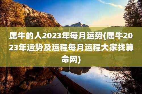 属牛的人2023年每月运势(属牛2023年运势及运程每月运程大家找算命网)