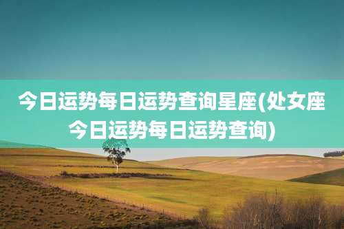 今日运势每日运势查询星座(处女座今日运势每日运势查询)