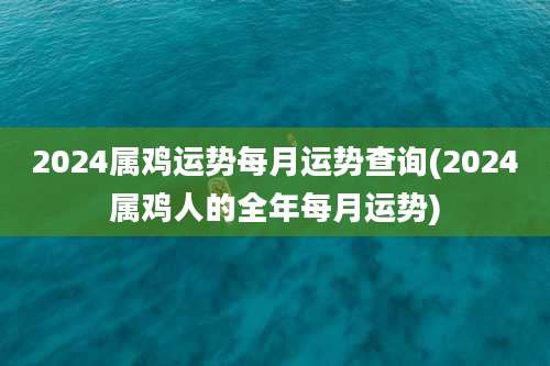 2024属鸡运势每月运势查询(2024属鸡人的全年每月运势)