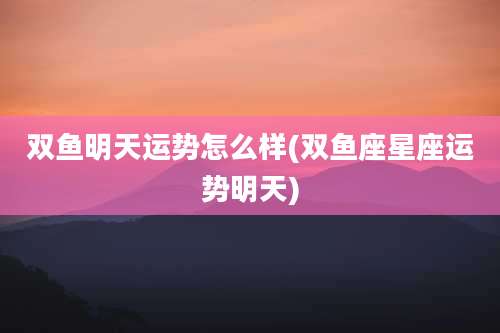 双鱼明天运势怎么样(双鱼座星座运势明天)