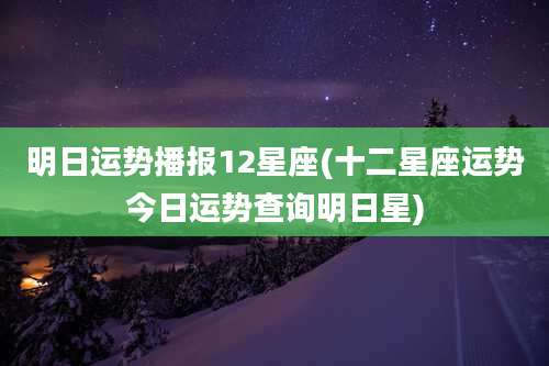 明日运势播报12星座(十二星座运势今日运势查询明日星)