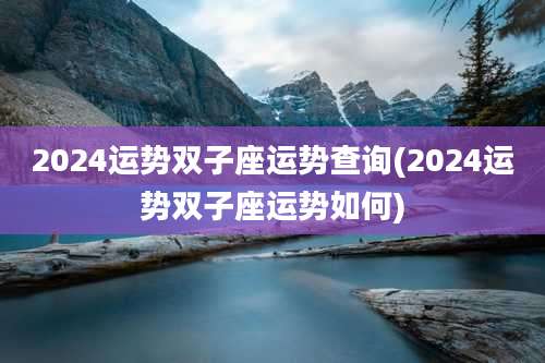 2024运势双子座运势查询(2024运势双子座运势如何)