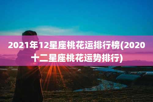 2021年12星座桃花运排行榜(2020十二星座桃花运势排行)