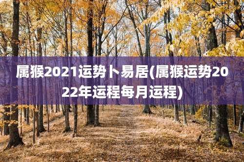 属猴2021运势卜易居(属猴运势2022年运程每月运程)